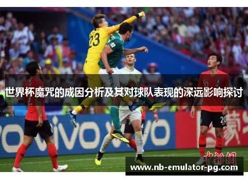 世界杯魔咒的成因分析及其对球队表现的深远影响探讨 世界杯魔咒的成因分析及其对球队表现的深远影响探讨