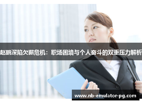 赵鹏深陷欠薪危机:职场困境与个人奋斗的双重压力解析