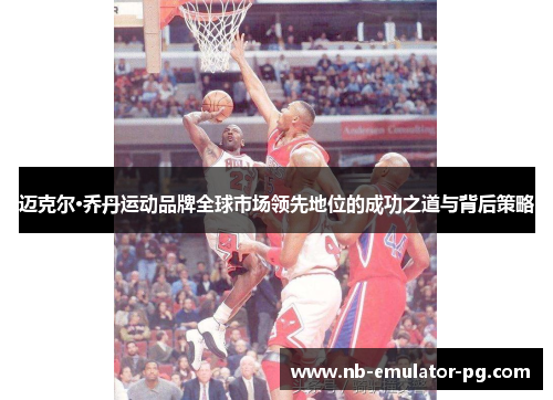 /uploads/images/20251027/mai-ke-er-qiao-dan-yun-dong-pin-pai-quan-qiu-shi-chang-ling-xian-di-wei-de-cheng-gong-zhi-dao-yu-bei-hou-ce-lyue.webp