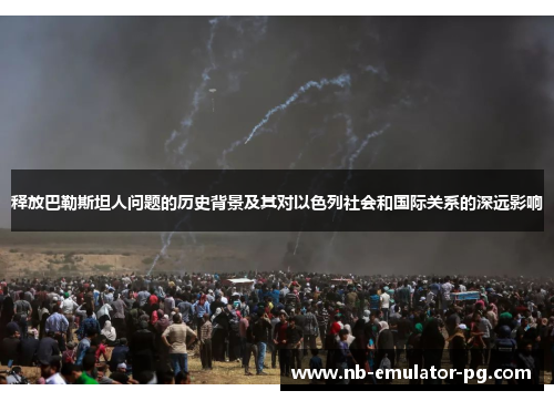 释放巴勒斯坦人问题的历史背景及其对以色列社会和国际关系的深远影响 释放巴勒斯坦人问题的历史背景及其对以色列社会和国际关系的深远影响