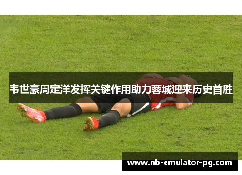 韦世豪周定洋发挥关键作用助力蓉城迎来历史首胜 韦世豪周定洋发挥关键作用助力蓉城迎来历史首胜
