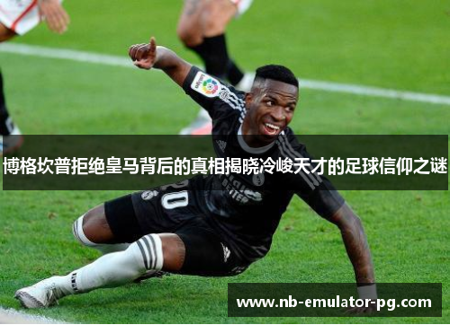 博格坎普拒绝皇马背后的真相揭晓冷峻天才的足球信仰之谜