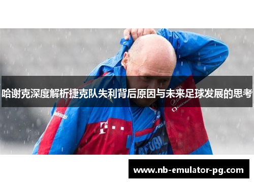 哈谢克深度解析捷克队失利背后原因与未来足球发展的思考