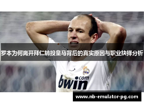 罗本为何离开拜仁转投皇马背后的真实原因与职业抉择分析 罗本为何离开拜仁转投皇马背后的真实原因与职业抉择分析