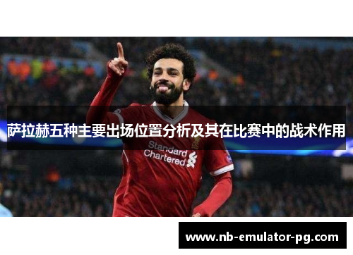 萨拉赫五种主要出场位置分析及其在比赛中的战术作用