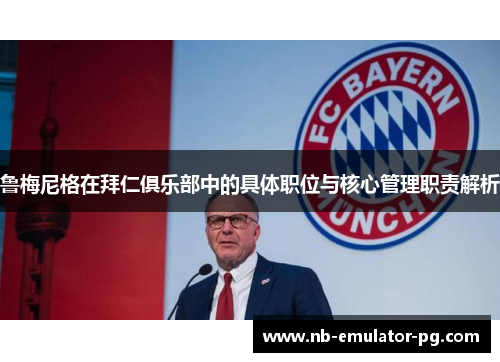 鲁梅尼格在拜仁俱乐部中的具体职位与核心管理职责解析