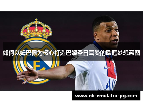 如何以姆巴佩为核心打造巴黎圣日耳曼的欧冠梦想蓝图