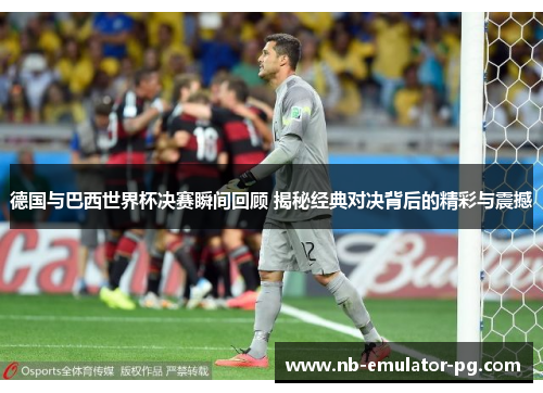 德国与巴西世界杯决赛瞬间回顾 揭秘经典对决背后的精彩与震撼