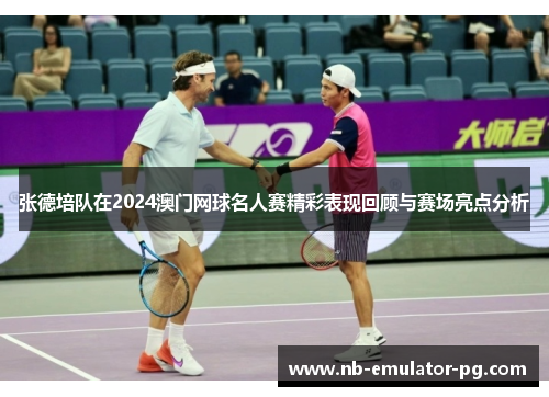张德培队在2024澳门网球名人赛精彩表现回顾与赛场亮点分析