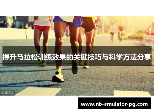提升马拉松训练效果的关键技巧与科学方法分享 提升马拉松训练效果的关键技巧与科学方法分享