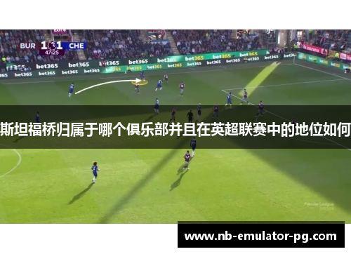 斯坦福桥归属于哪个俱乐部并且在英超联赛中的地位如何