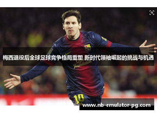 梅西退役后全球足球竞争格局重塑 新时代领袖崛起的挑战与机遇 梅西退役后全球足球竞争格局重塑 新时代领袖崛起的挑战与机遇