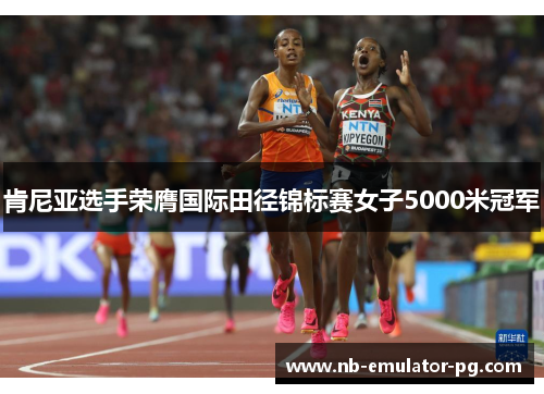 肯尼亚选手荣膺国际田径锦标赛女子5000米冠军 肯尼亚选手荣膺国际田径锦标赛女子5000米冠军