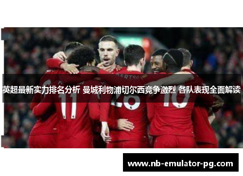 英超最新实力排名分析 曼城利物浦切尔西竞争激烈 各队表现全面解读 英超最新实力排名分析 曼城利物浦切尔西竞争激烈 各队表现全面解读