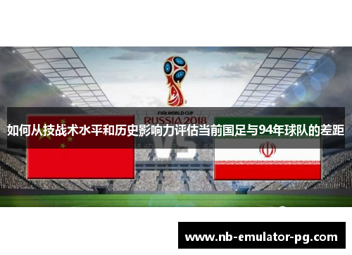 如何从技战术水平和历史影响力评估当前国足与94年球队的差距 如何从技战术水平和历史影响力评估当前国足与94年球队的差距