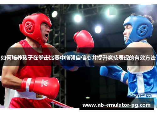如何培养孩子在拳击比赛中增强自信心并提升竞技表现的有效方法 如何培养孩子在拳击比赛中增强自信心并提升竞技表现的有效方法