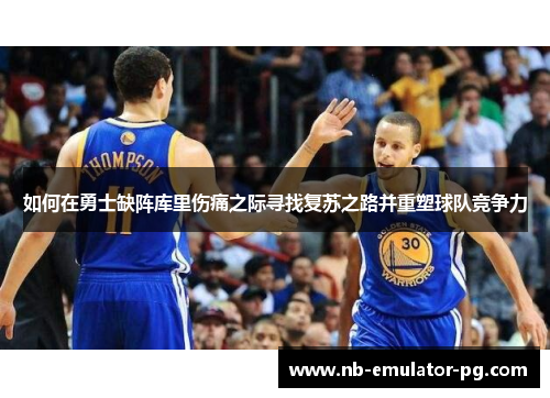如何在勇士缺阵库里伤痛之际寻找复苏之路并重塑球队竞争力 如何在勇士缺阵库里伤痛之际寻找复苏之路并重塑球队竞争力