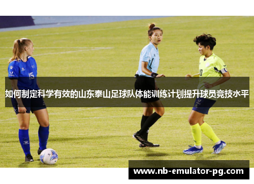 如何制定科学有效的山东泰山足球队体能训练计划提升球员竞技水平 如何制定科学有效的山东泰山足球队体能训练计划提升球员竞技水平