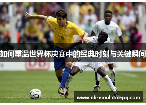 如何重温世界杯决赛中的经典时刻与关键瞬间