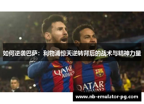 如何逆袭巴萨：利物浦惊天逆转背后的战术与精神力量