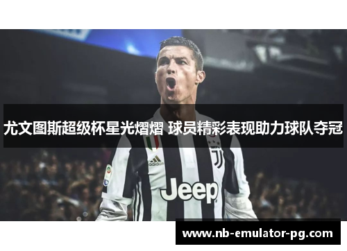 尤文图斯超级杯星光熠熠 球员精彩表现助力球队夺冠