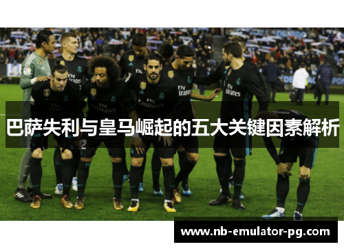巴萨失利与皇马崛起的五大关键因素解析