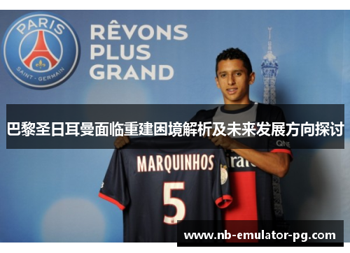 巴黎圣日耳曼面临重建困境解析及未来发展方向探讨