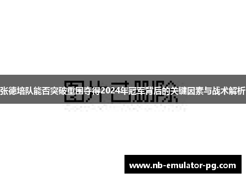 张德培队能否突破重围夺得2024年冠军背后的关键因素与战术解析