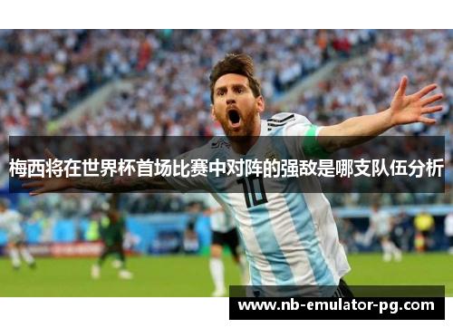 梅西将在世界杯首场比赛中对阵的强敌是哪支队伍分析 梅西将在世界杯首场比赛中对阵的强敌是哪支队伍分析