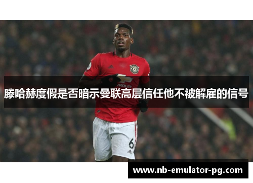 滕哈赫度假是否暗示曼联高层信任他不被解雇的信号