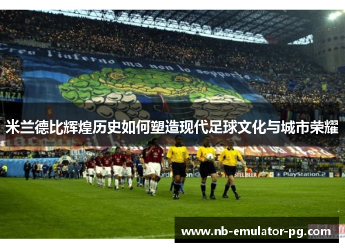 米兰德比辉煌历史如何塑造现代足球文化与城市荣耀 米兰德比辉煌历史如何塑造现代足球文化与城市荣耀