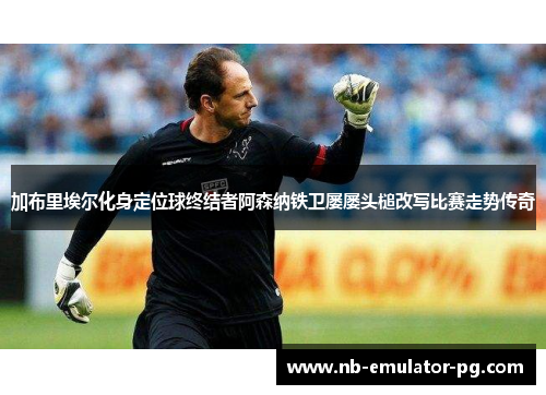 加布里埃尔化身定位球终结者阿森纳铁卫屡屡头槌改写比赛走势传奇 加布里埃尔化身定位球终结者阿森纳铁卫屡屡头槌改写比赛走势传奇