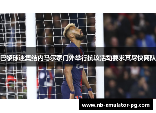 巴黎球迷集结内马尔家门外举行抗议活动要求其尽快离队 巴黎球迷集结内马尔家门外举行抗议活动要求其尽快离队