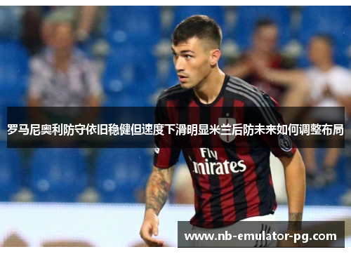 罗马尼奥利防守依旧稳健但速度下滑明显米兰后防未来如何调整布局 罗马尼奥利防守依旧稳健但速度下滑明显米兰后防未来如何调整布局