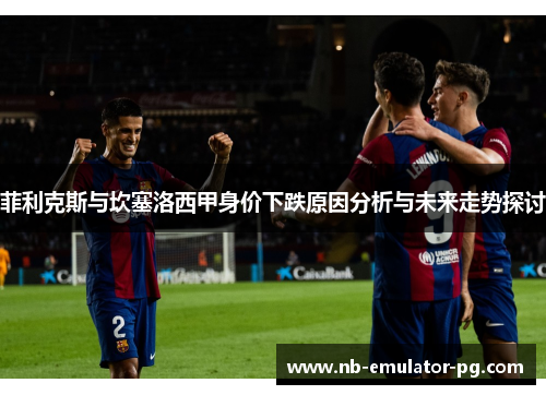 菲利克斯与坎塞洛西甲身价下跌原因分析与未来走势探讨