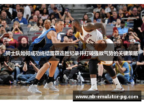 骑士队如何成功终结雷霆连胜纪录并打破强敌气势的关键策略