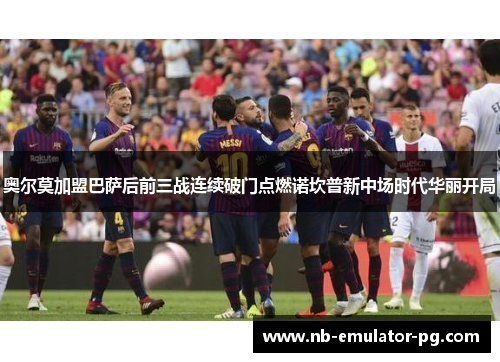 奥尔莫加盟巴萨后前三战连续破门点燃诺坎普新中场时代华丽开局