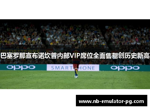 /uploads/images/20260520/ba-sai-luo-na-xuan-bu-nuo-kan-pu-nei-bu-vip-xi-wei-quan-mian-shou-qing-chuang-li-shi-xin-gao.webp