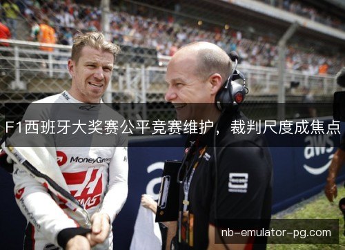 F1西班牙大奖赛公平竞赛维护,裁判尺度成焦点 F1西班牙大奖赛公平竞赛维护,裁判尺度成焦点