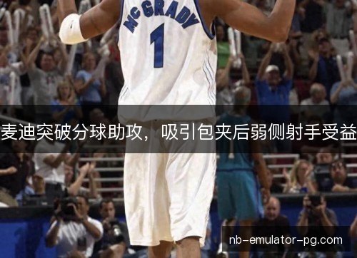 麦迪突破分球助攻,吸引包夹后弱侧射手受益 麦迪突破分球助攻,吸引包夹后弱侧射手受益