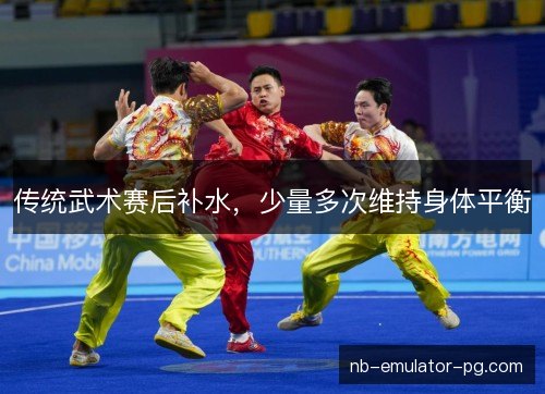 传统武术赛后补水,少量多次维持身体平衡 传统武术赛后补水,少量多次维持身体平衡